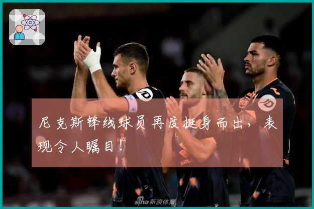 尼克斯锋线球员再度挺身而出,表现令人瞩目!