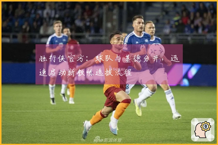 独行侠官方：球队与基德分开，迅速启动新教练选拔流程