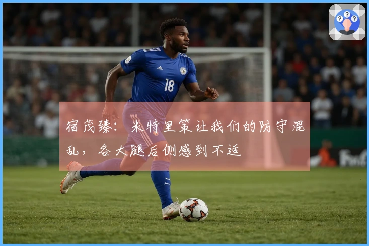 宿茂臻：米特里策让我们的防守混乱，各大腿后侧感到不适