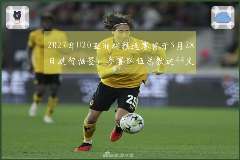 2027年U20亚洲杯预选赛将于5月28日进行抽签，参赛队伍总数达44支